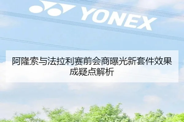 阿隆索与法拉利赛前会商曝光新套件效果成疑点解析